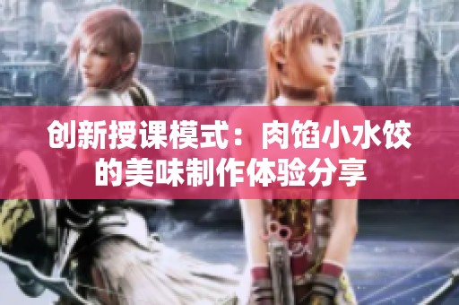 创新授课模式：肉馅小水饺的美味制作体验分享