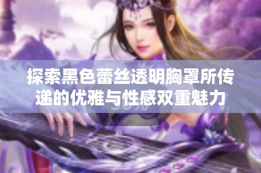 探索黑色蕾丝透明胸罩所传递的优雅与性感双重魅力
