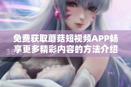 免费获取蘑菇短视频APP畅享更多精彩内容的方法介绍
