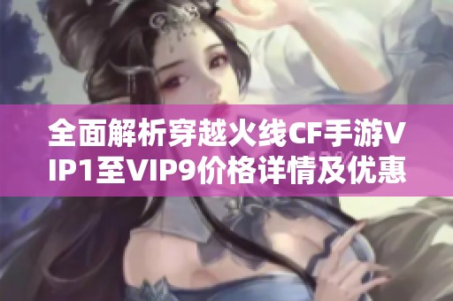 全面解析穿越火线CF手游VIP1至VIP9价格详情及优惠攻略