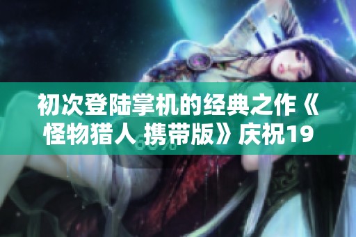 初次登陆掌机的经典之作《怪物猎人 携带版》庆祝19周年纪念