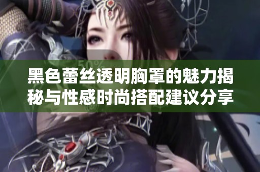 黑色蕾丝透明胸罩的魅力揭秘与性感时尚搭配建议分享