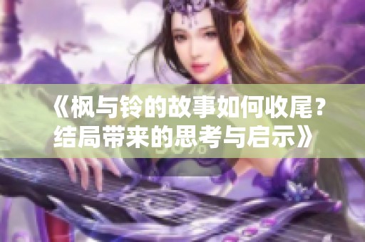 《枫与铃的故事如何收尾？结局带来的思考与启示》