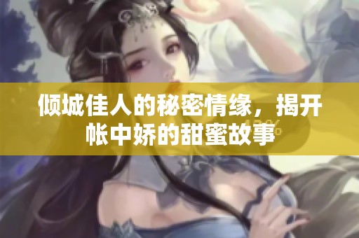 倾城佳人的秘密情缘，揭开帐中娇的甜蜜故事