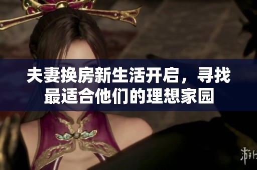 夫妻换房新生活开启，寻找最适合他们的理想家园