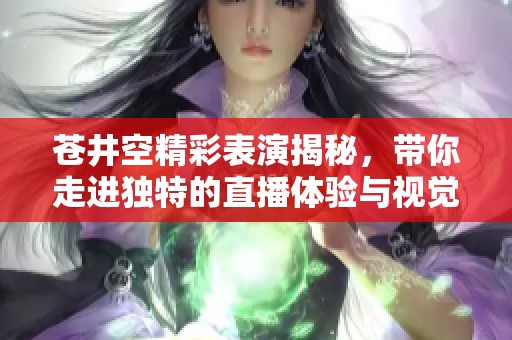 苍井空精彩表演揭秘，带你走进独特的直播体验与视觉盛宴