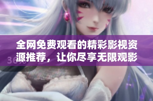 全网免费观看的精彩影视资源推荐，让你尽享无限观影乐趣