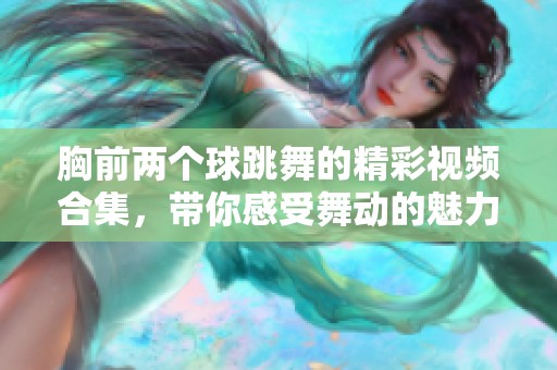 胸前两个球跳舞的精彩视频合集，带你感受舞动的魅力和乐趣