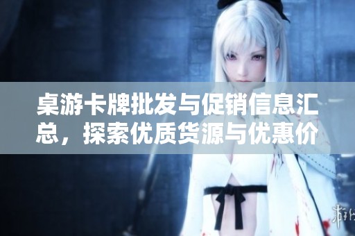 桌游卡牌批发与促销信息汇总，探索优质货源与优惠价格
