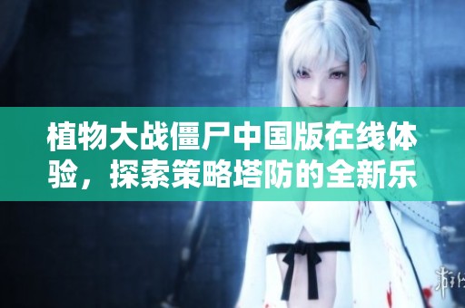 植物大战僵尸中国版在线体验，探索策略塔防的全新乐趣与挑战