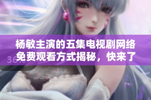 杨敏主演的五集电视剧网络免费观看方式揭秘，快来了解吧