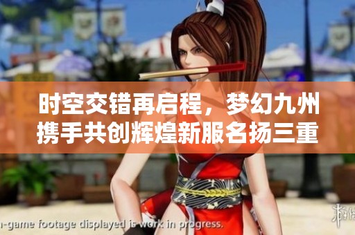 时空交错再启程，梦幻九州携手共创辉煌新服名扬三重