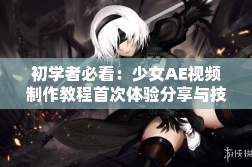 初学者必看：少女AE视频制作教程首次体验分享与技巧解读
