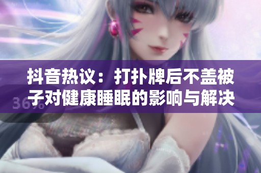 抖音热议：打扑牌后不盖被子对健康睡眠的影响与解决方案
