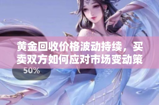 黄金回收价格波动持续，买卖双方如何应对市场变动策略分析