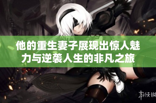 他的重生妻子展现出惊人魅力与逆袭人生的非凡之旅