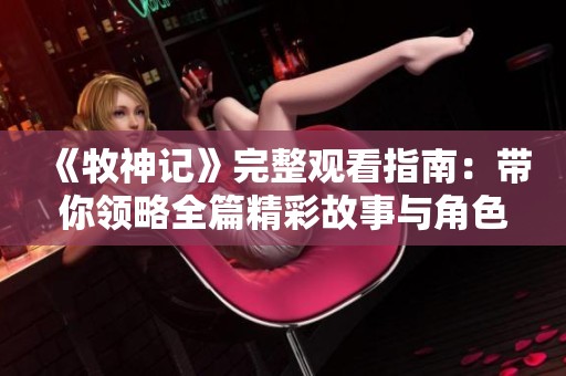 《牧神记》完整观看指南：带你领略全篇精彩故事与角色发展