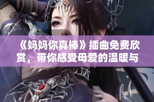 《妈妈你真棒》插曲免费欣赏，带你感受母爱的温暖与力量
