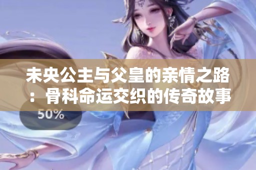 未央公主与父皇的亲情之路：骨科命运交织的传奇故事