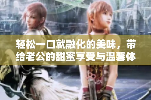 轻松一口就融化的美味，带给老公的甜蜜享受与温馨体验