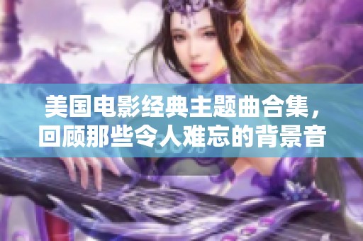美国电影经典主题曲合集，回顾那些令人难忘的背景音乐时刻