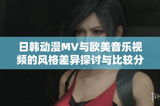 日韩动漫MV与欧美音乐视频的风格差异探讨与比较分析