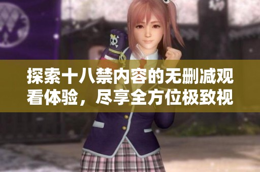 探索十八禁内容的无删减观看体验，尽享全方位极致视觉盛宴