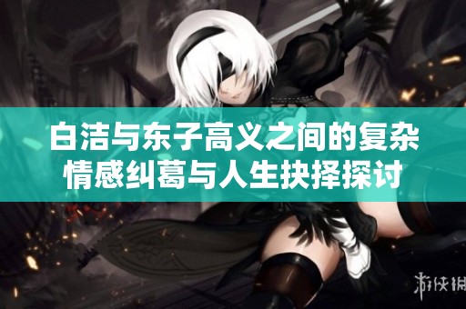 白洁与东子高义之间的复杂情感纠葛与人生抉择探讨