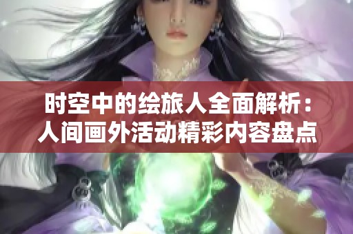 时空中的绘旅人全面解析：人间画外活动精彩内容盘点与攻略