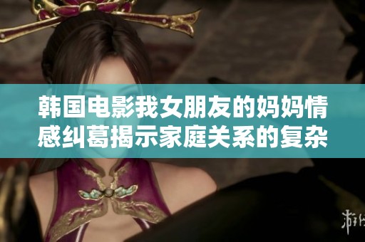 韩国电影我女朋友的妈妈情感纠葛揭示家庭关系的复杂性与幽默感