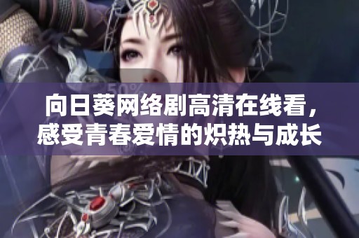 向日葵网络剧高清在线看，感受青春爱情的炽热与成长的蜕变