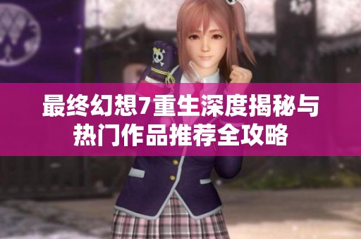 最终幻想7重生深度揭秘与热门作品推荐全攻略