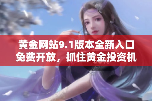 黄金网站9.1版本全新入口免费开放，抓住黄金投资机会！