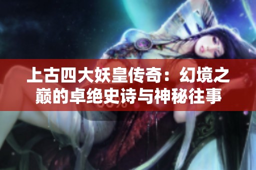 上古四大妖皇传奇：幻境之巅的卓绝史诗与神秘往事