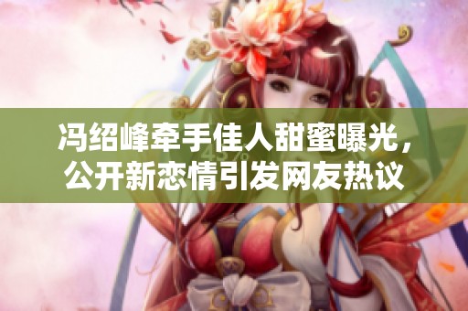 冯绍峰牵手佳人甜蜜曝光，公开新恋情引发网友热议