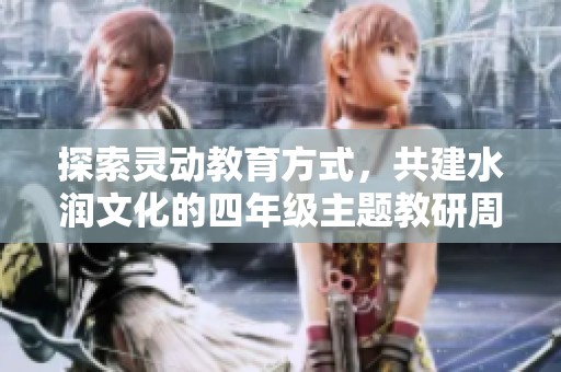 探索灵动教育方式，共建水润文化的四年级主题教研周活动