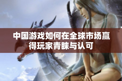 中国游戏如何在全球市场赢得玩家青睐与认可