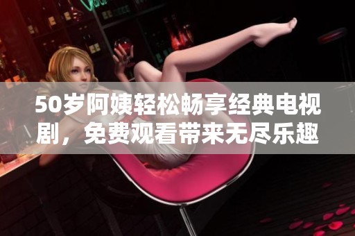 50岁阿姨轻松畅享经典电视剧，免费观看带来无尽乐趣与回忆