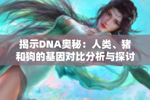 揭示DNA奥秘：人类、猪和狗的基因对比分析与探讨