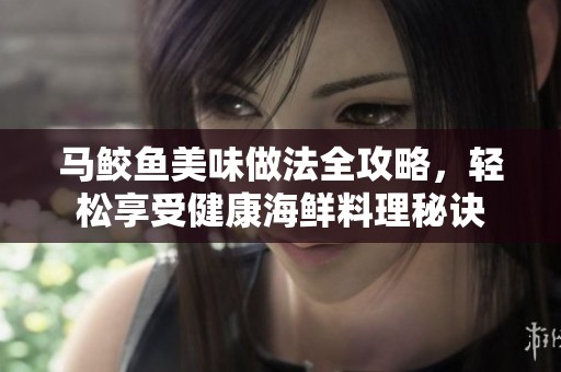 马鲛鱼美味做法全攻略，轻松享受健康海鲜料理秘诀