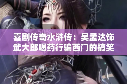 喜剧传奇水浒传：吴孟达饰武大郎喝药行骗西门的搞笑剧情解析