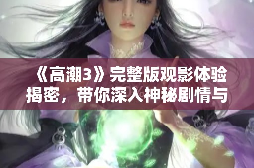 《高潮3》完整版观影体验揭密，带你深入神秘剧情与激烈冲突的全新视角