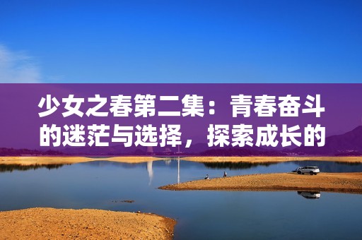 少女之春第二集：青春奋斗的迷茫与选择，探索成长的多彩旅程