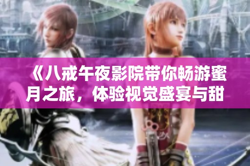 《八戒午夜影院带你畅游蜜月之旅，体验视觉盛宴与甜蜜情感》