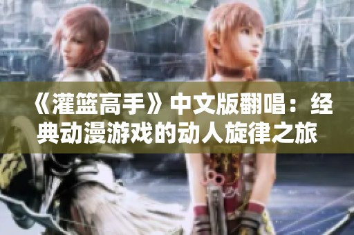 《灌篮高手》中文版翻唱：经典动漫游戏的动人旋律之旅