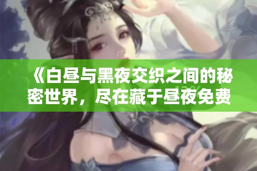 《白昼与黑夜交织之间的秘密世界，尽在藏于昼夜免费阅读中》