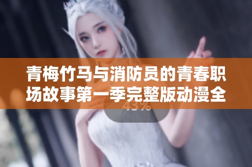 青梅竹马与消防员的青春职场故事第一季完整版动漫全解析