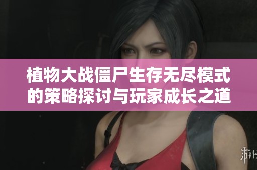 植物大战僵尸生存无尽模式的策略探讨与玩家成长之道分析