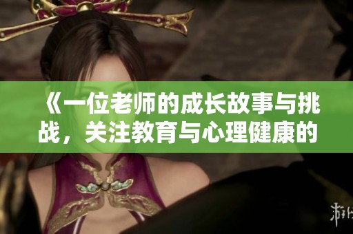 《一位老师的成长故事与挑战，关注教育与心理健康的深刻探讨》