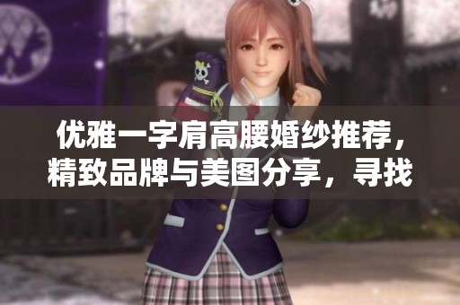 优雅一字肩高腰婚纱推荐，精致品牌与美图分享，寻找你的完美婚纱